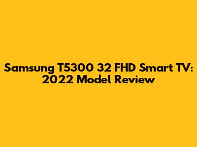 Samsung T5300 32" FHD Smart TV: 2022 Model Review