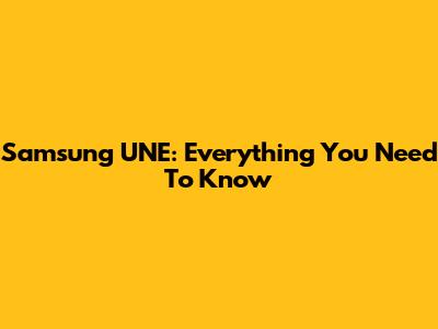 Samsung UNE: Everything You Need To Know