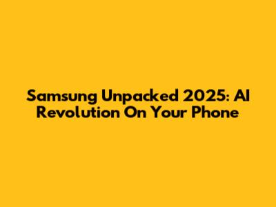 Samsung Unpacked 2025: AI Revolution On Your Phone