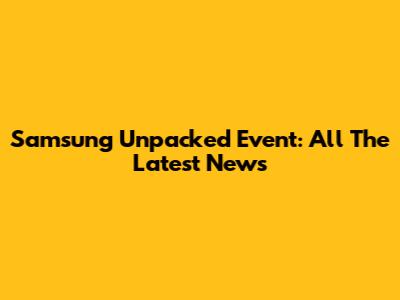 Samsung Unpacked Event: All The Latest News
