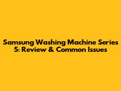 Samsung Washing Machine Series 5: Review & Common Issues