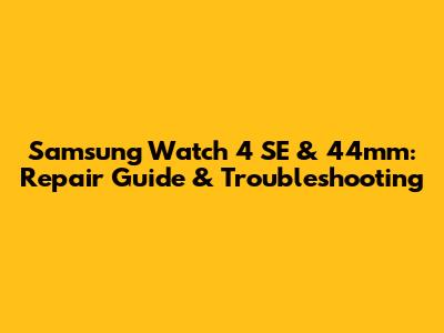 Samsung Watch 4 SE & 44mm: Repair Guide & Troubleshooting