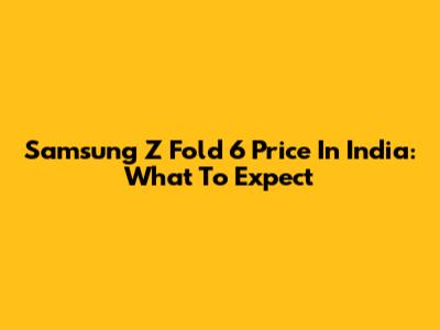 Samsung Z Fold 6 Price In India: What To Expect