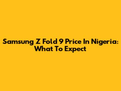 Samsung Z Fold 9 Price In Nigeria: What To Expect