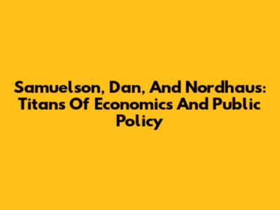Samuelson, Dan, And Nordhaus: Titans Of Economics And Public Policy