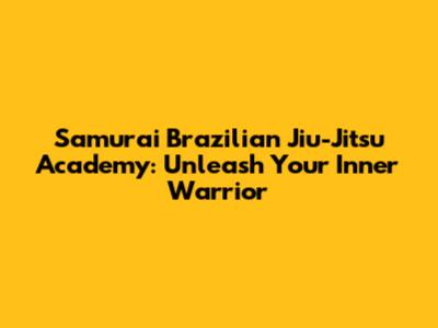 Samurai Brazilian Jiu-Jitsu Academy: Unleash Your Inner Warrior