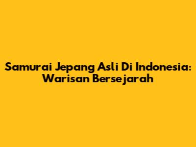 Samurai Jepang Asli Di Indonesia: Warisan Bersejarah