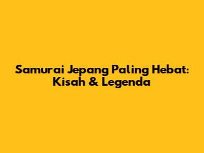 Samurai Jepang Paling Hebat: Kisah & Legenda
