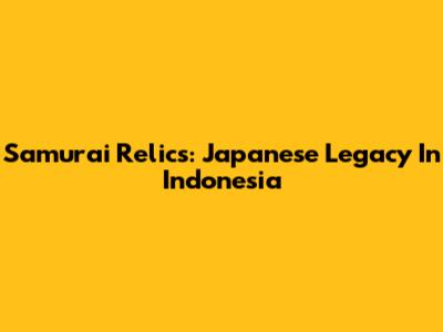 Samurai Relics: Japanese Legacy In Indonesia