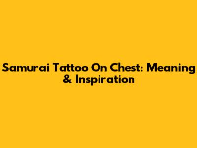 Samurai Tattoo On Chest: Meaning & Inspiration