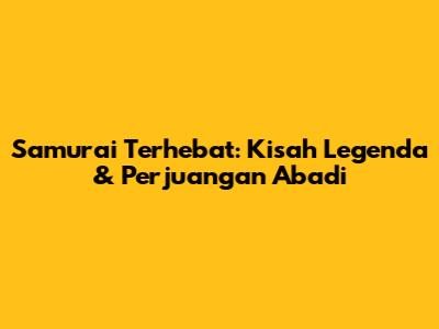 Samurai Terhebat: Kisah Legenda & Perjuangan Abadi