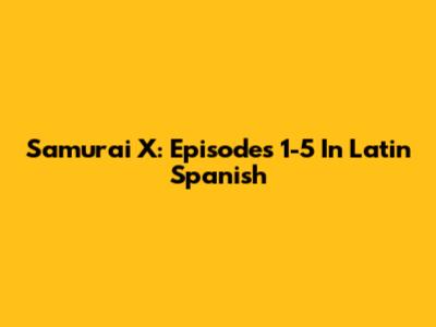 Samurai X: Episodes 1-5 In Latin Spanish