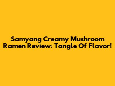 Samyang Creamy Mushroom Ramen Review: Tangle Of Flavor!
