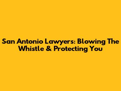 San Antonio Lawyers: Blowing The Whistle & Protecting You