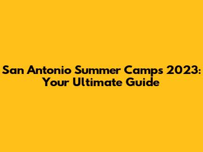 San Antonio Summer Camps 2023: Your Ultimate Guide