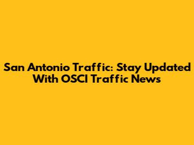 San Antonio Traffic: Stay Updated With OSCI Traffic News