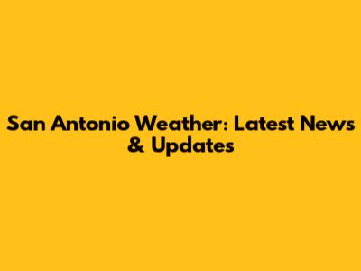 San Antonio Weather: Latest News & Updates