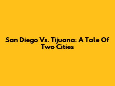 San Diego Vs. Tijuana: A Tale Of Two Cities