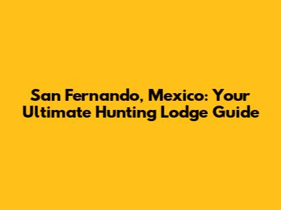 San Fernando, Mexico: Your Ultimate Hunting Lodge Guide