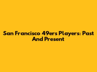 San Francisco 49ers Players: Past And Present