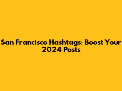 San Francisco Hashtags: Boost Your 2024 Posts