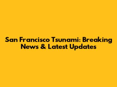 San Francisco Tsunami: Breaking News & Latest Updates