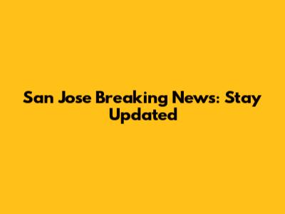San Jose Breaking News: Stay Updated