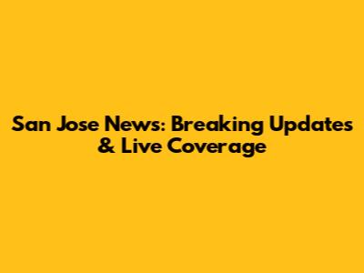 San Jose News: Breaking Updates & Live Coverage