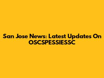 San Jose News: Latest Updates On OSCSPESSIESSC