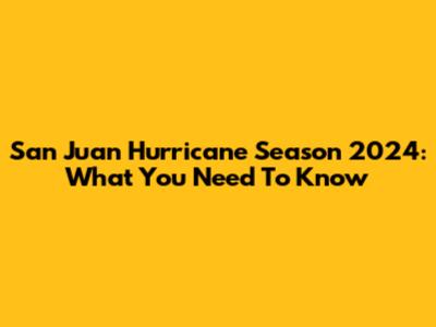 San Juan Hurricane Season 2024: What You Need To Know