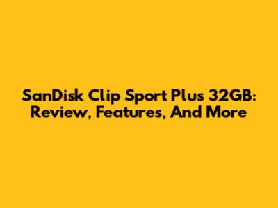 SanDisk Clip Sport Plus 32GB: Review, Features, And More