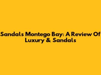 Sandals Montego Bay: A Review Of Luxury & Sandals