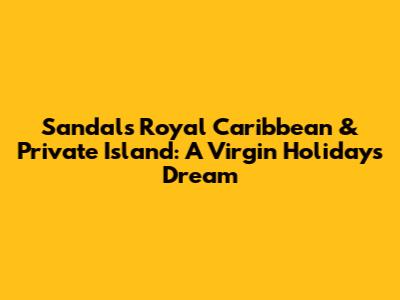 Sandals Royal Caribbean & Private Island: A Virgin Holidays Dream