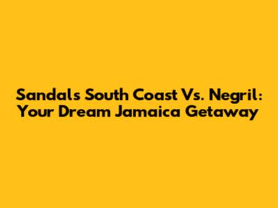Sandals South Coast Vs. Negril: Your Dream Jamaica Getaway