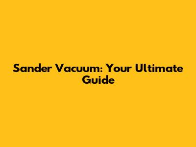 Sander Vacuum: Your Ultimate Guide