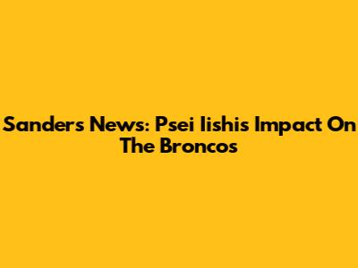 Sanders News: Psei Iishi's Impact On The Broncos