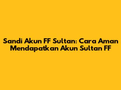 Sandi Akun FF Sultan: Cara Aman Mendapatkan Akun Sultan FF