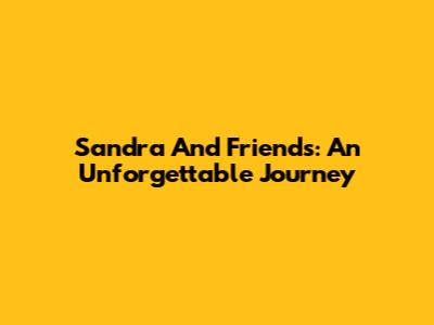 Sandra And Friends: An Unforgettable Journey