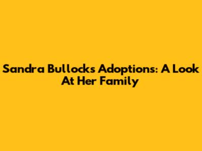 Sandra Bullock's Adoptions: A Look At Her Family