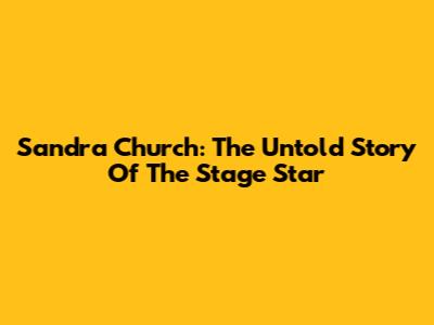 Sandra Church: The Untold Story Of The Stage Star
