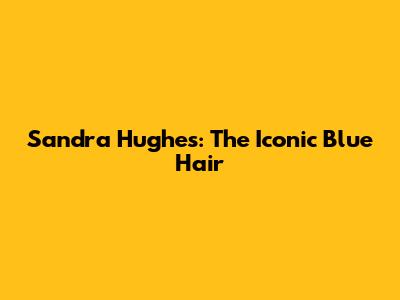 Sandra Hughes: The Iconic Blue Hair