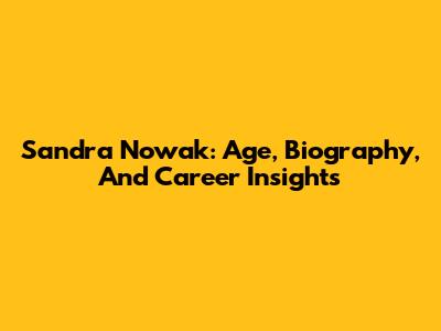 Sandra Nowak: Age, Biography, And Career Insights