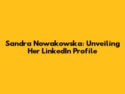 Sandra Nowakowska: Unveiling Her LinkedIn Profile