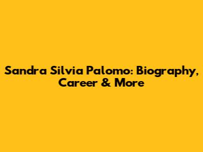 Sandra Silvia Palomo: Biography, Career & More