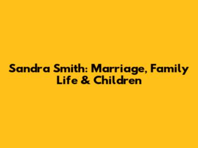 Sandra Smith: Marriage, Family Life & Children