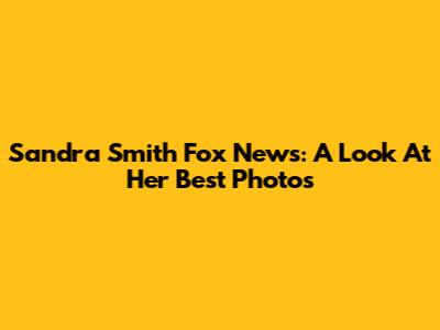 Sandra Smith Fox News: A Look At Her Best Photos
