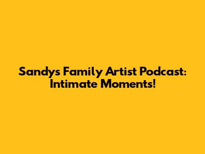 Sandy's Family Artist Podcast: Intimate Moments!