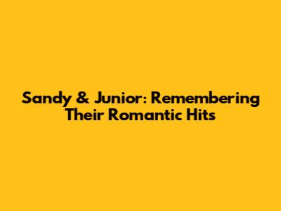Sandy & Junior: Remembering Their Romantic Hits
