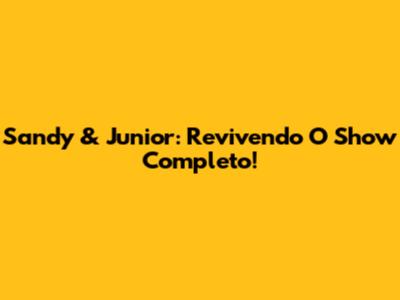 Sandy & Junior: Revivendo O Show Completo!