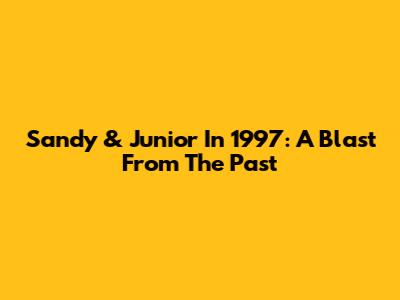 Sandy & Junior In 1997: A Blast From The Past
